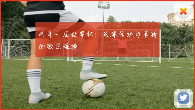 两年一届世界杯:足球传统与革新的激烈碰撞