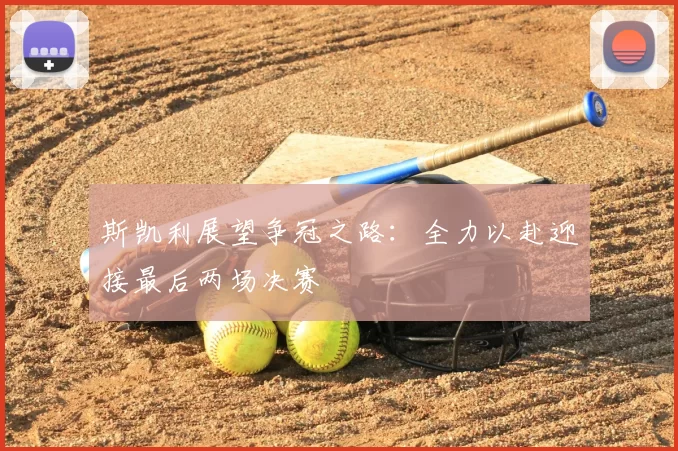 斯凯利展望争冠之路：全力以赴迎接最后两场决赛