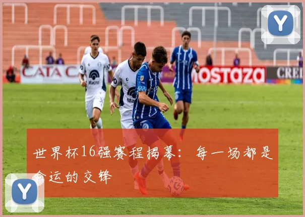 世界杯16强赛程揭幕:每一场都是命运的交锋