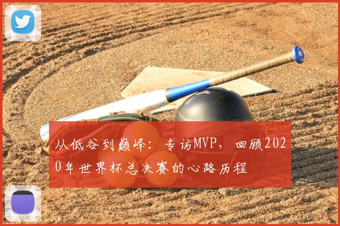 从低谷到巅峰：专访MVP，回顾2020年世界杯总决赛的心路历程
