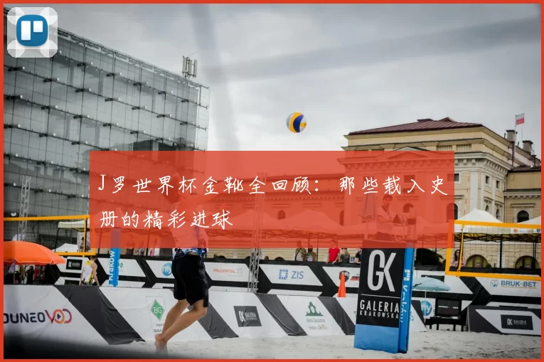 J罗世界杯金靴全回顾:那些载入史册的精彩进球